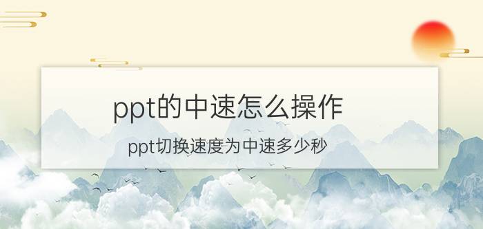 ppt的中速怎么操作 ppt切换速度为中速多少秒？